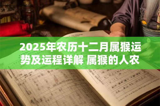 2025年农历十二月属猴运势及运程详解 属猴的人农历十二月运势好吗 2025年农历十二月属猴运势及运程详解 属猴的人农历十二月运势好吗