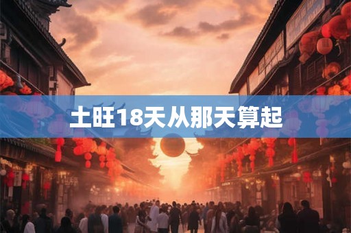 土旺18天从那天算起 土旺18天从那天算起