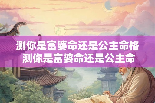 测你是富婆命还是公主命格 测你是富婆命还是公主命格呢 测你是富婆命还是公主命格 测你是富婆命还是公主命格呢