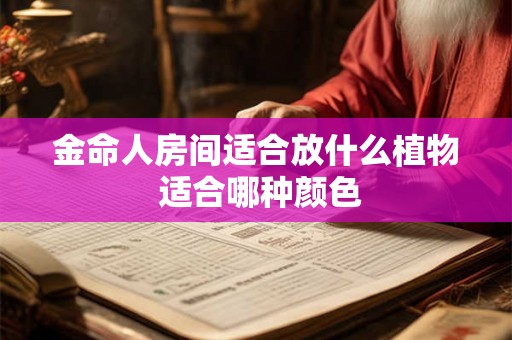 金命人房间适合放什么植物 适合哪种颜色 金命人房间适合放什么植物 适合哪种颜色
