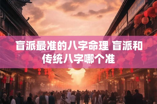 盲派最准的八字命理 盲派和传统八字哪个准 盲派最准的八字命理 盲派和传统八字哪个准