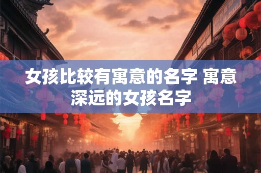 女孩比较有寓意的名字 寓意深远的女孩名字 女孩比较有寓意的名字 寓意深远的女孩名字