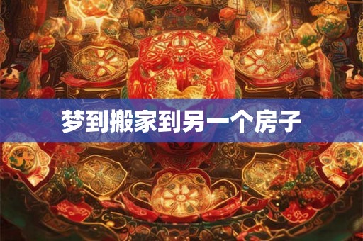 梦到搬家到另一个房子 梦到搬家到另一个房子