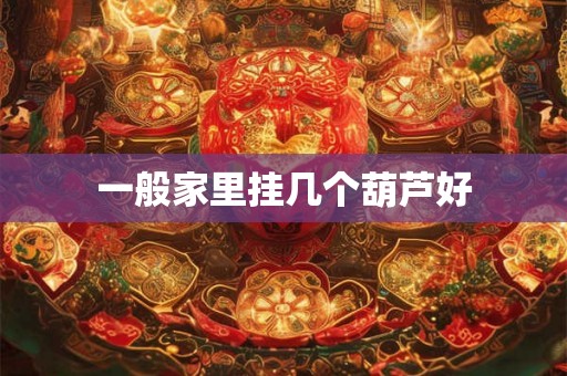 一般家里挂几个葫芦好 一般家里挂几个葫芦好
