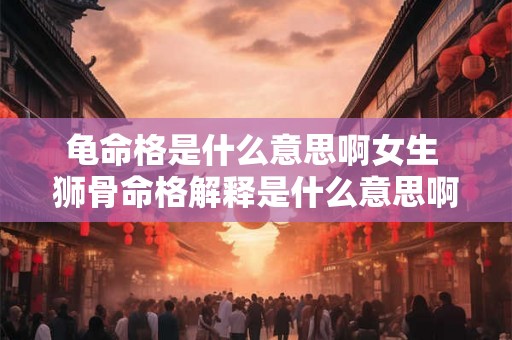 龟命格是什么意思啊女生 狮骨命格解释是什么意思啊女生 龟命格是什么意思啊女生 狮骨命格解释是什么意思啊女生