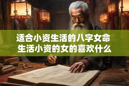 适合小资生活的八字女命 生活小资的女的喜欢什么 适合小资生活的八字女命 生活小资的女的喜欢什么