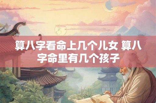 算八字看命上几个儿女 算八字命里有几个孩子