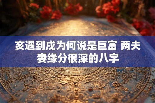 亥遇到戌为何说是巨富 两夫妻缘分很深的八字 亥遇到戌为何说是巨富 两夫妻缘分很深的八字