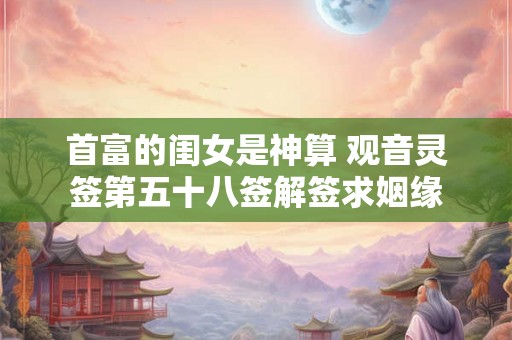 首富的闺女是神算 观音灵签第五十八签解签求姻缘