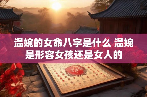 温婉的女命八字是什么 温婉是形容女孩还是女人的 温婉的女命八字是什么 温婉是形容女孩还是女人的