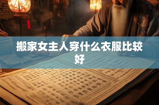 搬家女主人穿什么衣服比较好 搬家女主人穿什么衣服比较好