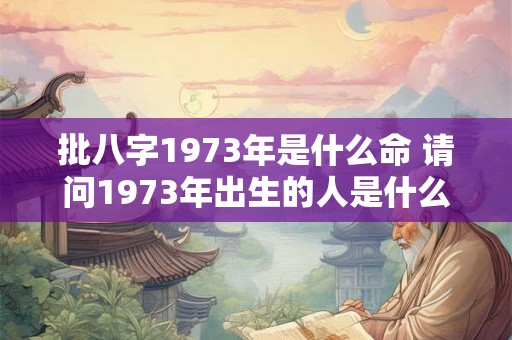 批八字1973年是什么命 请问1973年出生的人是什么命中国网络八字 批八字1973年是什么命 请问1973年出生的人是什么命中国网络八字