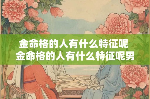 金命格的人有什么特征呢 金命格的人有什么特征呢男生
