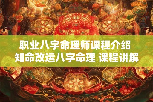 职业八字命理师课程介绍 知命改运八字命理 课程讲解