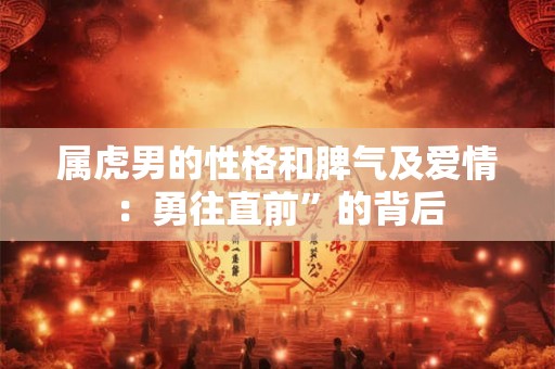属虎男的性格和脾气及爱情:勇往直前”的背后 属虎男的性格和脾气及爱情:勇往直前”的背后