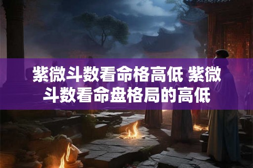 紫微斗数看命格高低 紫微斗数看命盘格局的高低 紫微斗数看命格高低 紫微斗数看命盘格局的高低