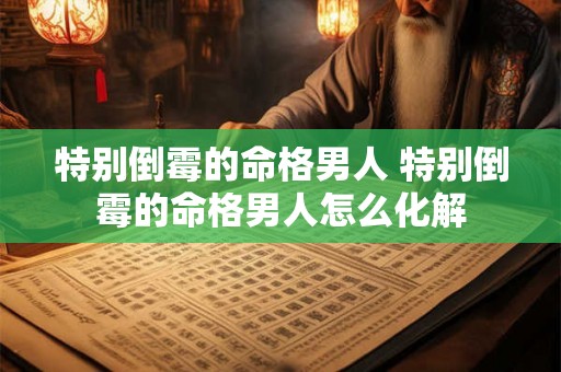 特别倒霉的命格男人 特别倒霉的命格男人怎么化解 特别倒霉的命格男人 特别倒霉的命格男人怎么化解