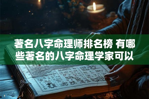 著名八字命理师排名榜 有哪些著名的八字命理学家可以推荐 著名八字命理师排名榜 有哪些著名的八字命理学家可以推荐
