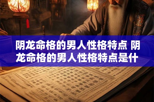 阴龙命格的男人性格特点 阴龙命格的男人性格特点是什么 阴龙命格的男人性格特点 阴龙命格的男人性格特点是什么