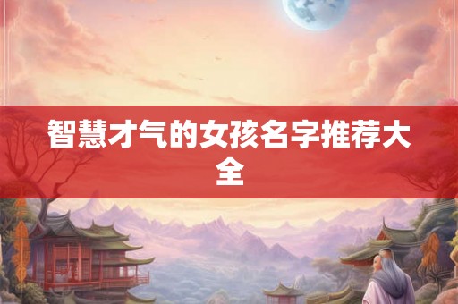 智慧才气的女孩名字推荐大全 智慧才气的女孩名字推荐大全