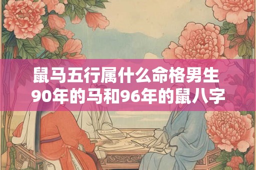 鼠马五行属什么命格男生 90年的马和96年的鼠八字相配吗 鼠马五行属什么命格男生 90年的马和96年的鼠八字相配吗