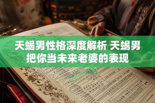 天蝎男性格深度解析 天蝎男把你当未来老婆的表现 天蝎男性格深度解析 天蝎男把你当未来老婆的表现