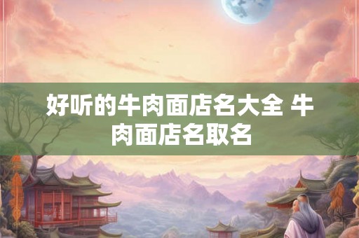 好听的牛肉面店名大全 牛肉面店名取名 好听的牛肉面店名大全 牛肉面店名取名