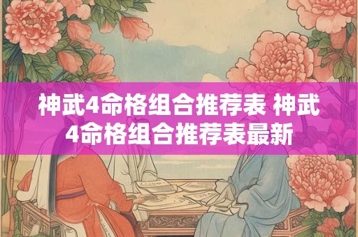 神武4命格组合推荐表 神武4命格组合推荐表最新 神武4命格组合推荐表 神武4命格组合推荐表最新