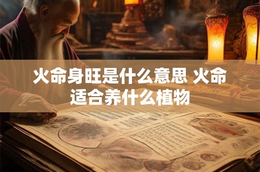 火命身旺是什么意思 火命适合养什么植物 火命身旺是什么意思 火命适合养什么植物