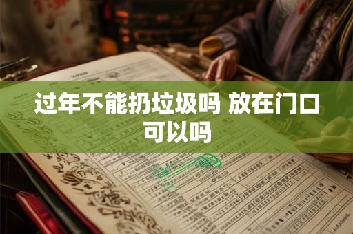 过年不能扔垃圾吗 放在门口可以吗 过年不能扔垃圾吗 放在门口可以吗