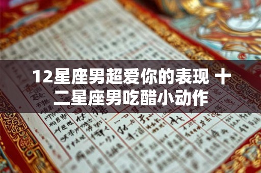 12星座男超爱你的表现 十二星座男吃醋小动作 12星座男超爱你的表现 十二星座男吃醋小动作