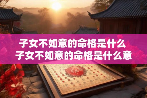 子女不如意的命格是什么 子女不如意的命格是什么意思 子女不如意的命格是什么 子女不如意的命格是什么意思