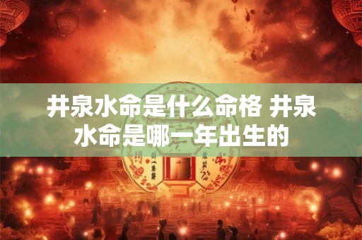 井泉水命是什么命格 井泉水命是哪一年出生的 井泉水命是什么命格 井泉水命是哪一年出生的