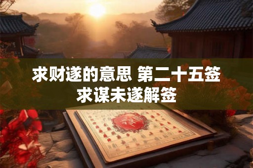 求财遂的意思 第二十五签求谋未遂解签 求财遂的意思 第二十五签求谋未遂解签
