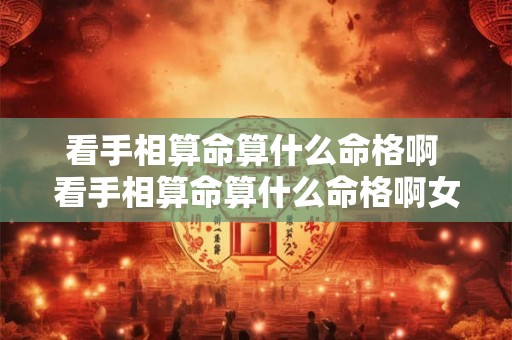 看手相算命算什么命格啊 看手相算命算什么命格啊女生 看手相算命算什么命格啊 看手相算命算什么命格啊女生