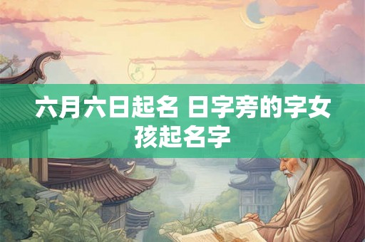 六月六日起名 日字旁的字女孩起名字 六月六日起名 日字旁的字女孩起名字