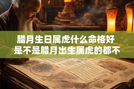 腊月生日属虎什么命格好 是不是腊月出生属虎的都不好 腊月生日属虎什么命格好 是不是腊月出生属虎的都不好