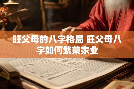 旺父母的八字格局 旺父母八字如何繁荣家业 旺父母的八字格局 旺父母八字如何繁荣家业