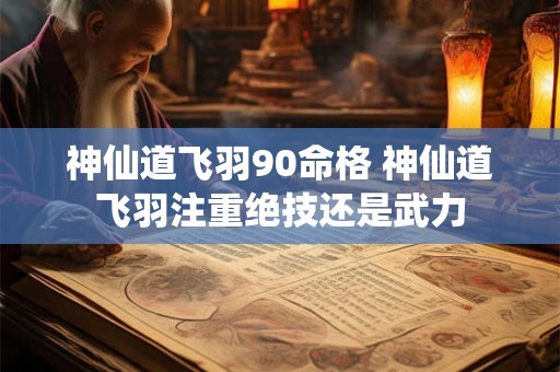 神仙道飞羽90命格 神仙道飞羽注重绝技还是武力 神仙道飞羽90命格 神仙道飞羽注重绝技还是武力