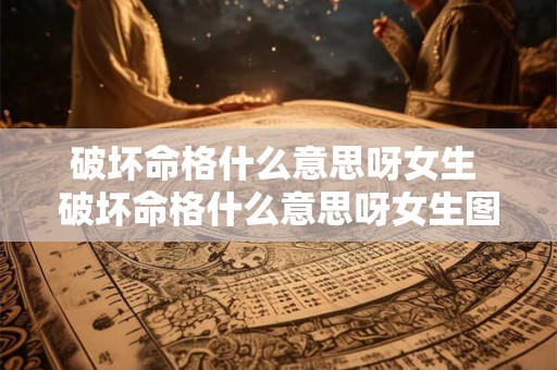 破坏命格什么意思呀女生 破坏命格什么意思呀女生图片 破坏命格什么意思呀女生 破坏命格什么意思呀女生图片