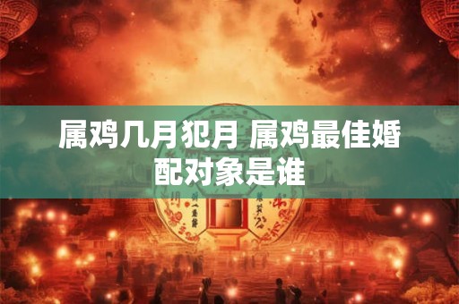 属鸡几月犯月 属鸡最佳婚配对象是谁