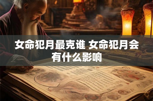女命犯月最克谁 女命犯月会有什么影响 女命犯月最克谁 女命犯月会有什么影响