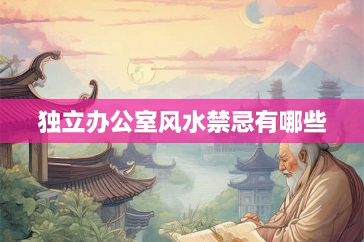 独立办公室风水禁忌有哪些 独立办公室风水禁忌有哪些