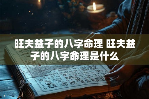 旺夫益子的八字命理 旺夫益子的八字命理是什么 旺夫益子的八字命理 旺夫益子的八字命理是什么