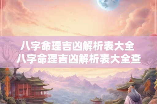 八字命理吉凶解析表大全 八字命理吉凶解析表大全查询 八字命理吉凶解析表大全 八字命理吉凶解析表大全查询