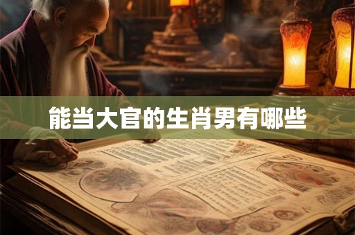 能当大官的生肖男有哪些 能当大官的生肖男有哪些