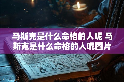 马斯克是什么命格的人呢 马斯克是什么命格的人呢图片 马斯克是什么命格的人呢 马斯克是什么命格的人呢图片