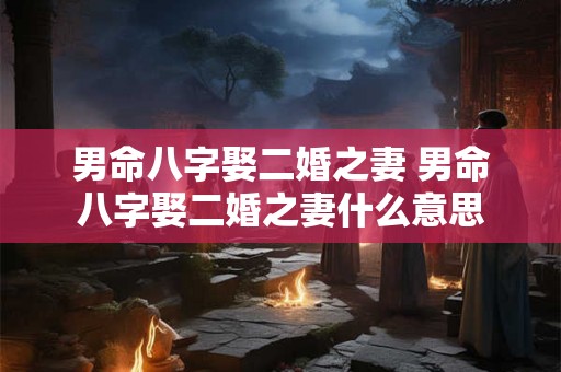 男命八字娶二婚之妻 男命八字娶二婚之妻什么意思 男命八字娶二婚之妻 男命八字娶二婚之妻什么意思