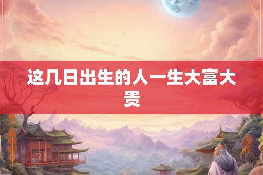 这几日出生的人一生大富大贵 这几日出生的人一生大富大贵