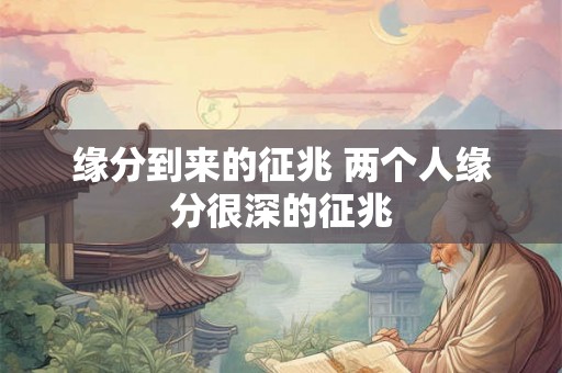 缘分到来的征兆 两个人缘分很深的征兆 缘分到来的征兆 两个人缘分很深的征兆